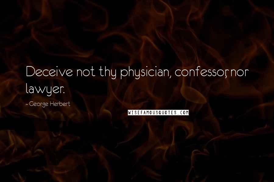 George Herbert Quotes: Deceive not thy physician, confessor, nor lawyer.