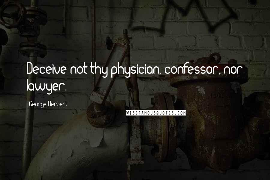 George Herbert Quotes: Deceive not thy physician, confessor, nor lawyer.