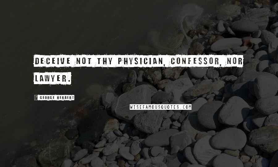 George Herbert Quotes: Deceive not thy physician, confessor, nor lawyer.