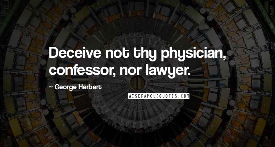 George Herbert Quotes: Deceive not thy physician, confessor, nor lawyer.
