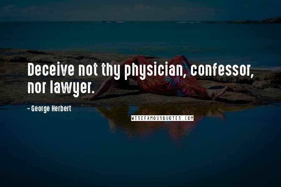 George Herbert Quotes: Deceive not thy physician, confessor, nor lawyer.