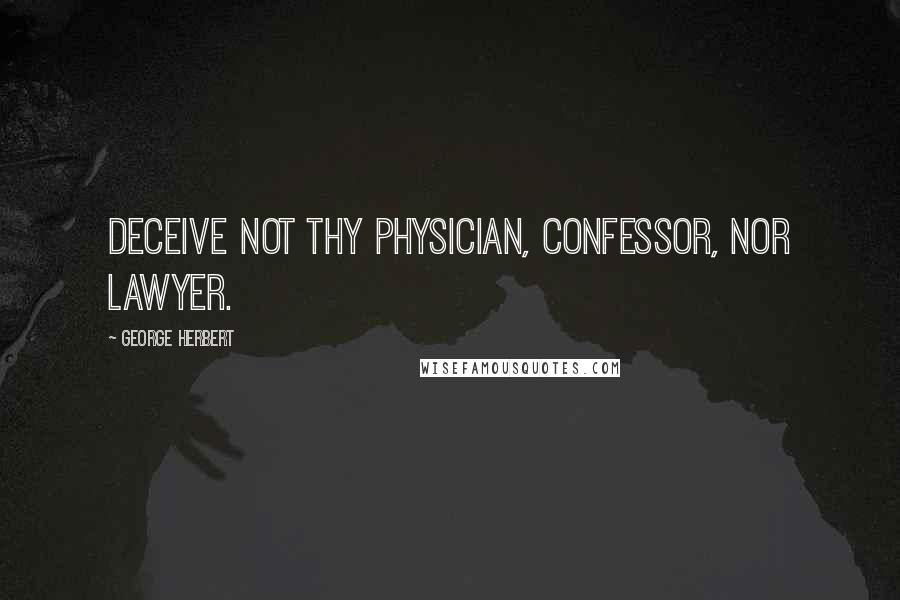 George Herbert Quotes: Deceive not thy physician, confessor, nor lawyer.