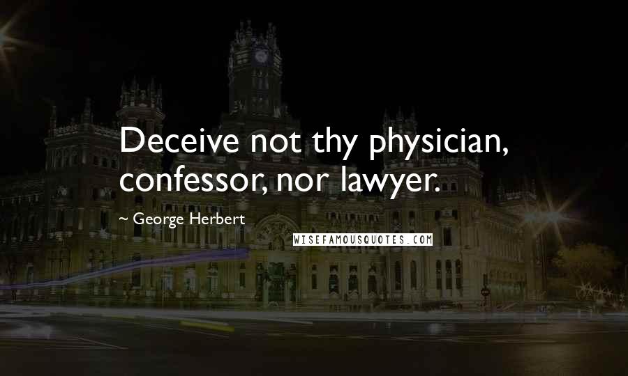 George Herbert Quotes: Deceive not thy physician, confessor, nor lawyer.