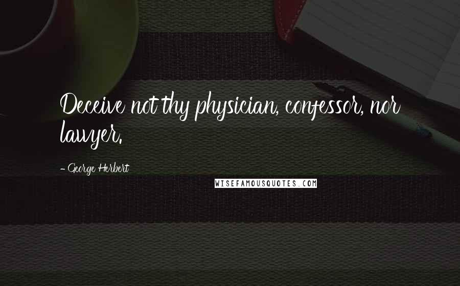 George Herbert Quotes: Deceive not thy physician, confessor, nor lawyer.