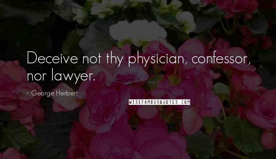 George Herbert Quotes: Deceive not thy physician, confessor, nor lawyer.