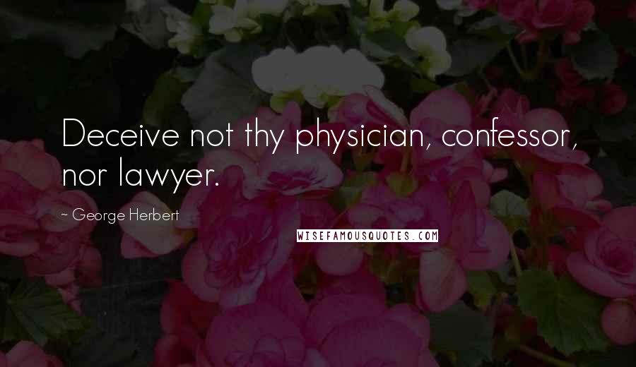 George Herbert Quotes: Deceive not thy physician, confessor, nor lawyer.