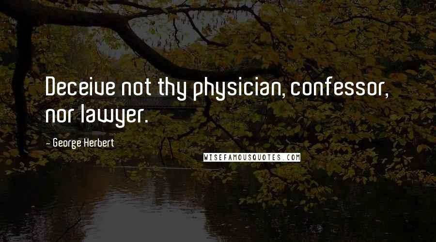 George Herbert Quotes: Deceive not thy physician, confessor, nor lawyer.