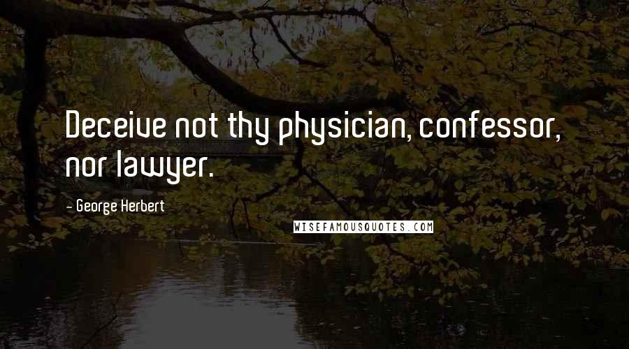 George Herbert Quotes: Deceive not thy physician, confessor, nor lawyer.