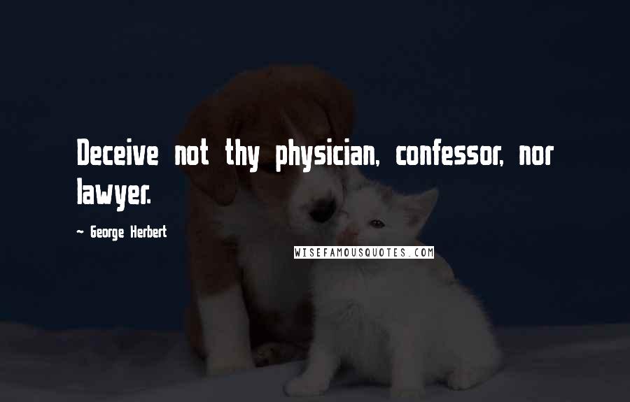 George Herbert Quotes: Deceive not thy physician, confessor, nor lawyer.