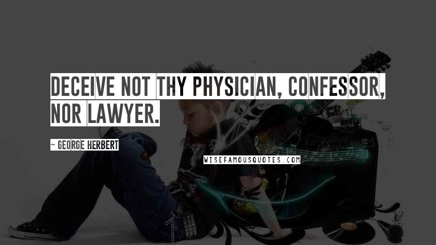 George Herbert Quotes: Deceive not thy physician, confessor, nor lawyer.