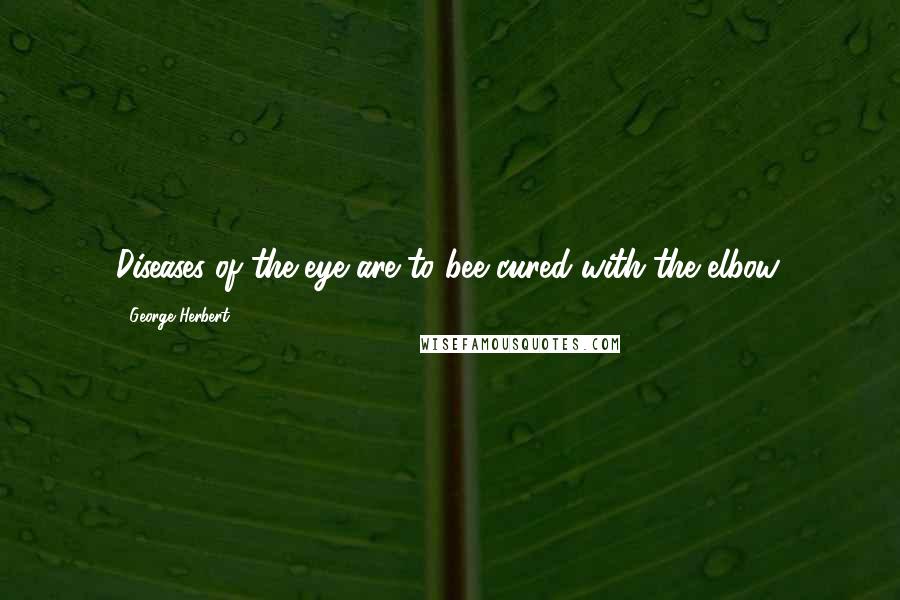 George Herbert Quotes: Diseases of the eye are to bee cured with the elbow.