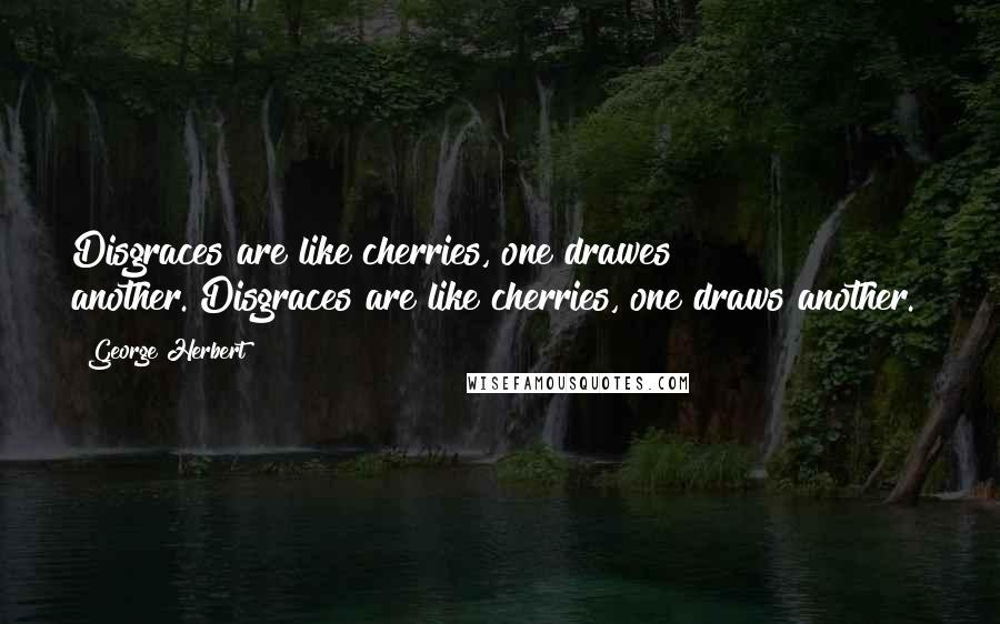 George Herbert Quotes: Disgraces are like cherries, one drawes another.[Disgraces are like cherries, one draws another.]