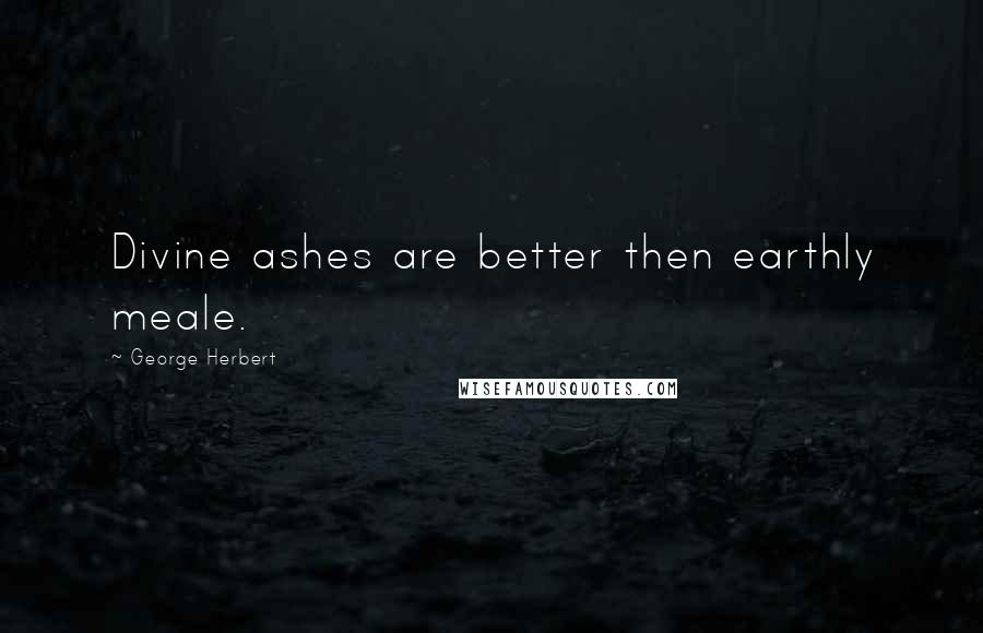 George Herbert Quotes: Divine ashes are better then earthly meale.