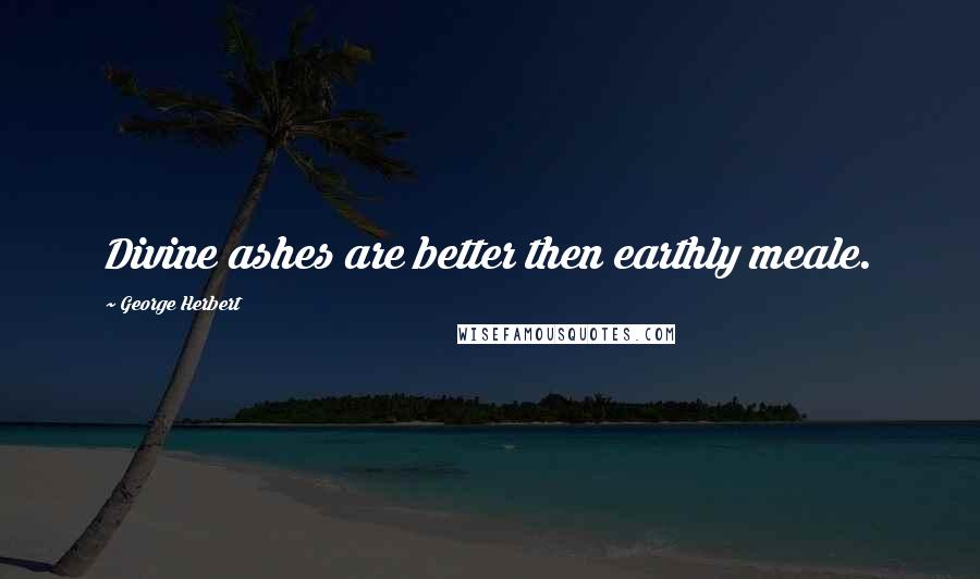 George Herbert Quotes: Divine ashes are better then earthly meale.