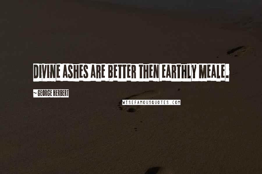 George Herbert Quotes: Divine ashes are better then earthly meale.