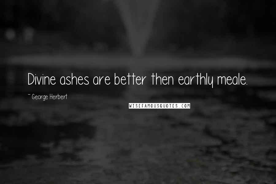 George Herbert Quotes: Divine ashes are better then earthly meale.