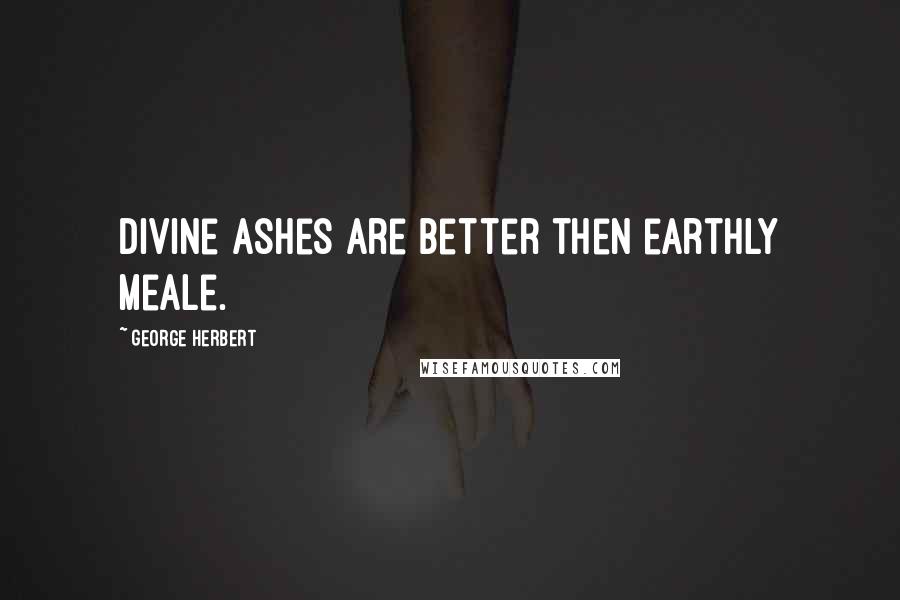 George Herbert Quotes: Divine ashes are better then earthly meale.