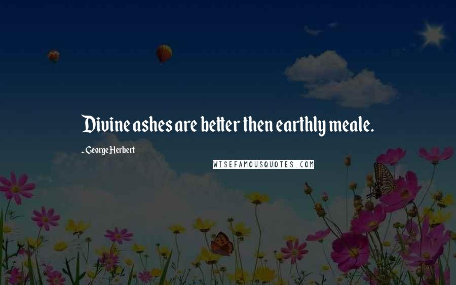 George Herbert Quotes: Divine ashes are better then earthly meale.