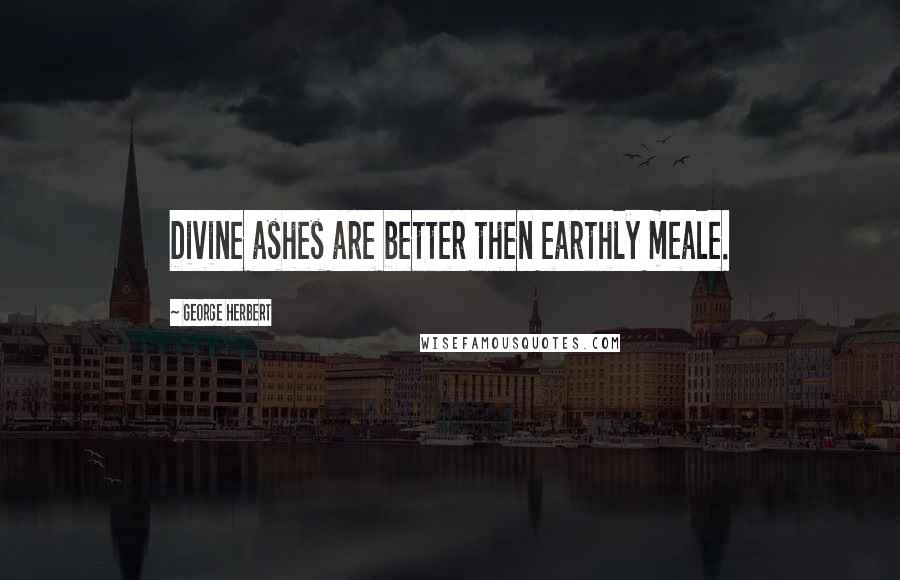 George Herbert Quotes: Divine ashes are better then earthly meale.