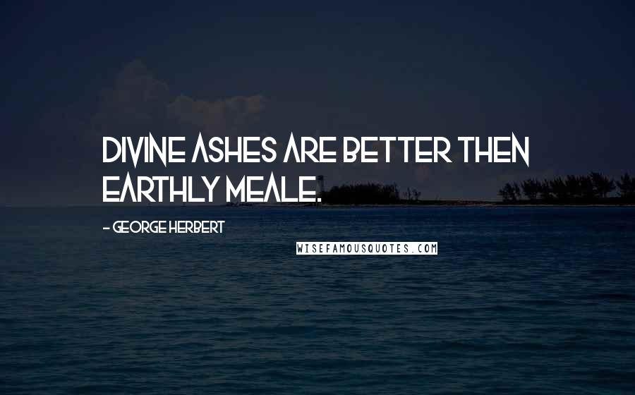 George Herbert Quotes: Divine ashes are better then earthly meale.