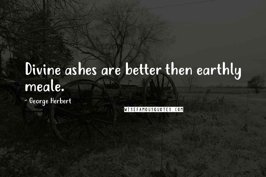 George Herbert Quotes: Divine ashes are better then earthly meale.