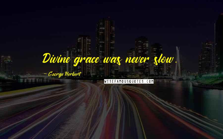 George Herbert Quotes: Divine grace was never slow.