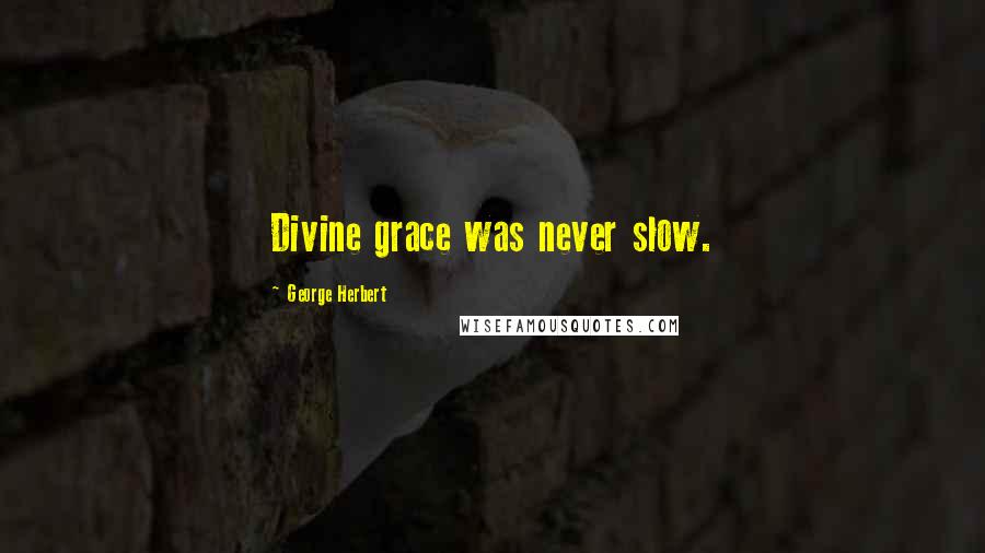 George Herbert Quotes: Divine grace was never slow.