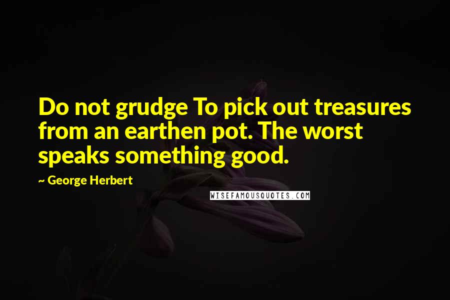George Herbert Quotes: Do not grudge To pick out treasures from an earthen pot. The worst speaks something good.