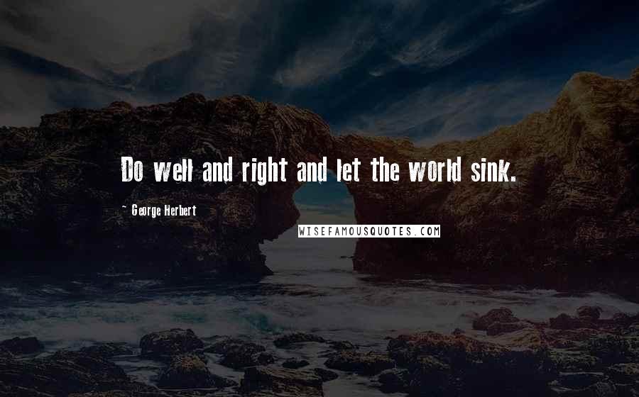 George Herbert Quotes: Do well and right and let the world sink.