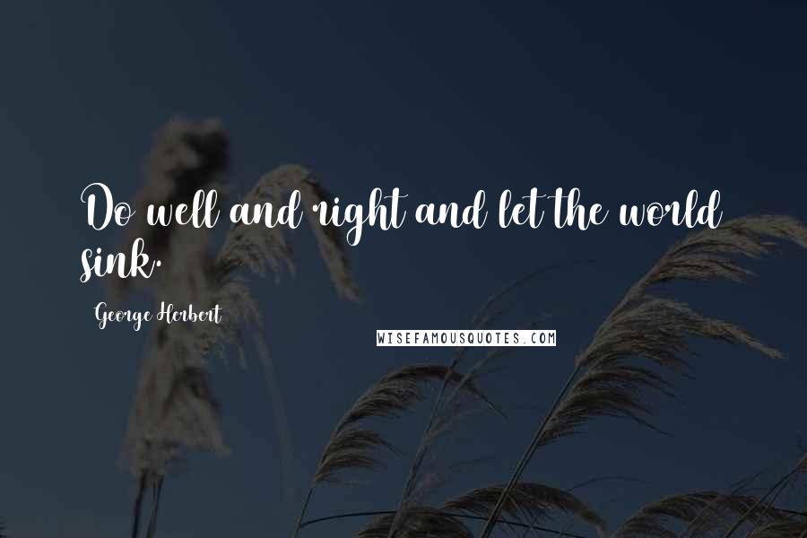 George Herbert Quotes: Do well and right and let the world sink.