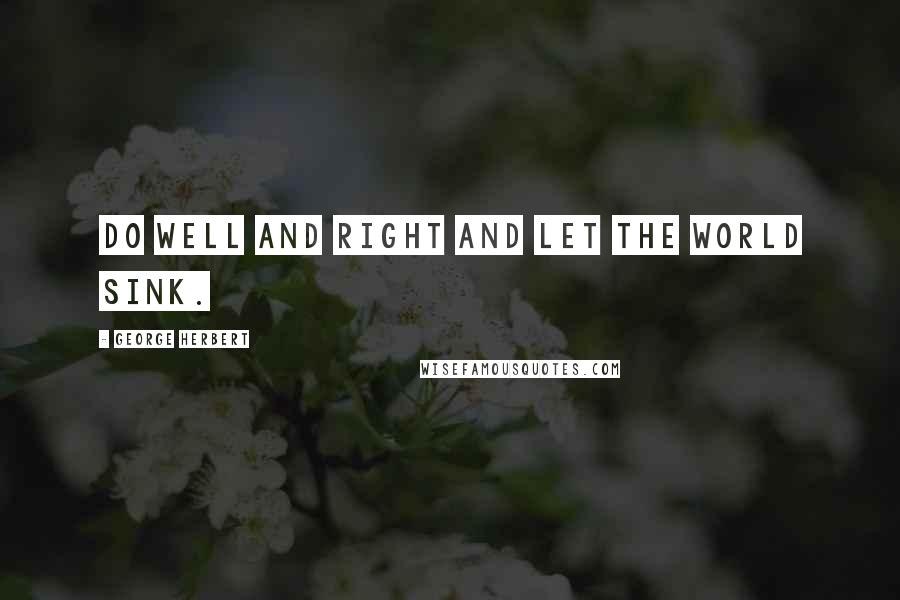 George Herbert Quotes: Do well and right and let the world sink.