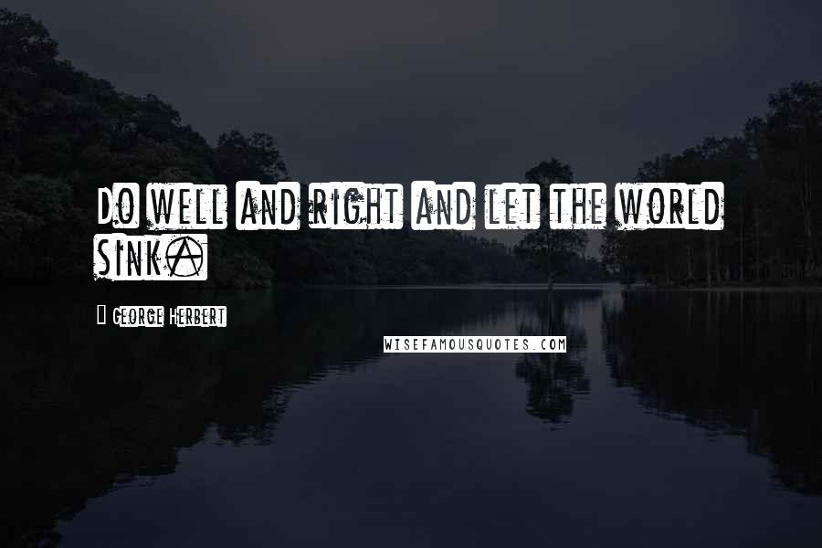 George Herbert Quotes: Do well and right and let the world sink.