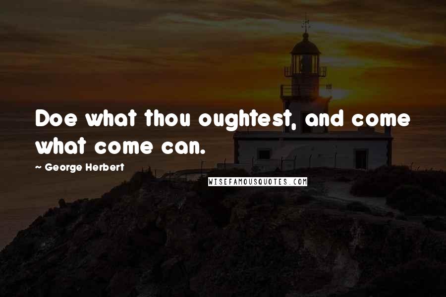 George Herbert Quotes: Doe what thou oughtest, and come what come can.