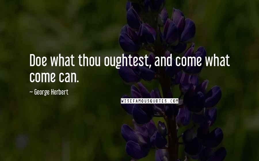 George Herbert Quotes: Doe what thou oughtest, and come what come can.