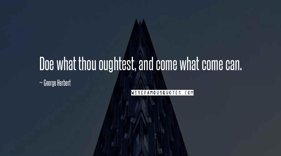 George Herbert Quotes: Doe what thou oughtest, and come what come can.