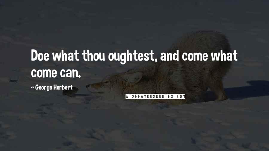 George Herbert Quotes: Doe what thou oughtest, and come what come can.