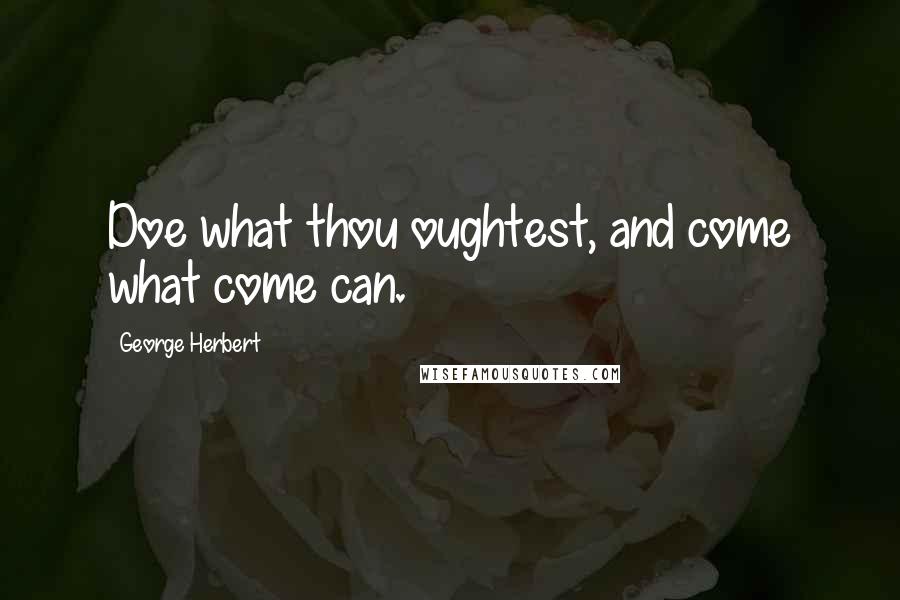 George Herbert Quotes: Doe what thou oughtest, and come what come can.