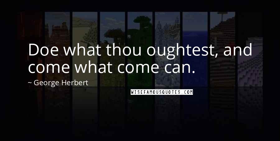 George Herbert Quotes: Doe what thou oughtest, and come what come can.