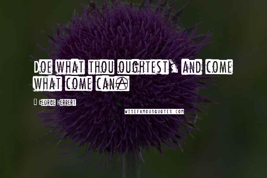 George Herbert Quotes: Doe what thou oughtest, and come what come can.