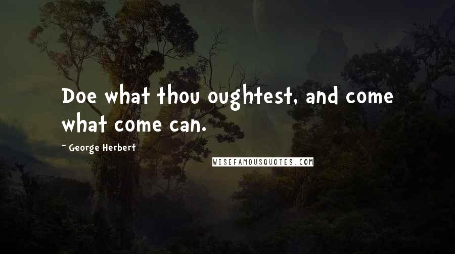 George Herbert Quotes: Doe what thou oughtest, and come what come can.