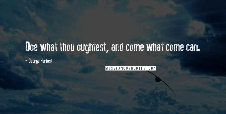 George Herbert Quotes: Doe what thou oughtest, and come what come can.