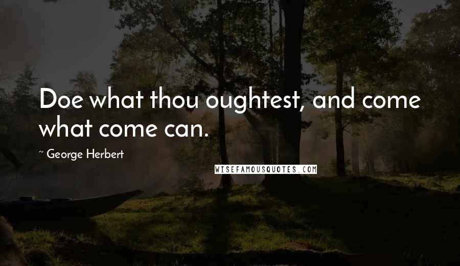 George Herbert Quotes: Doe what thou oughtest, and come what come can.