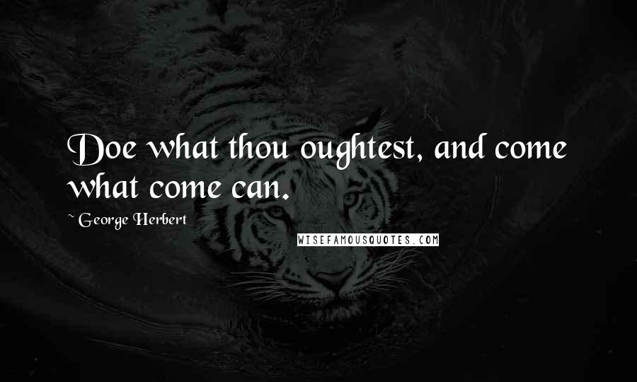 George Herbert Quotes: Doe what thou oughtest, and come what come can.