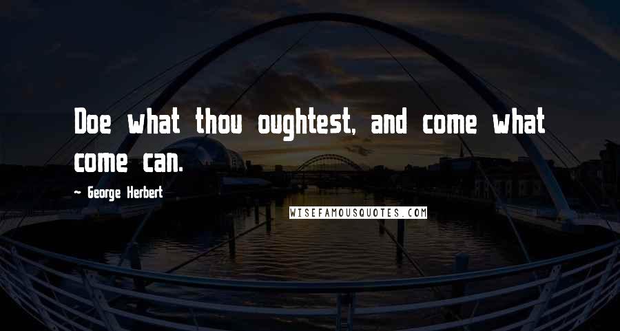 George Herbert Quotes: Doe what thou oughtest, and come what come can.