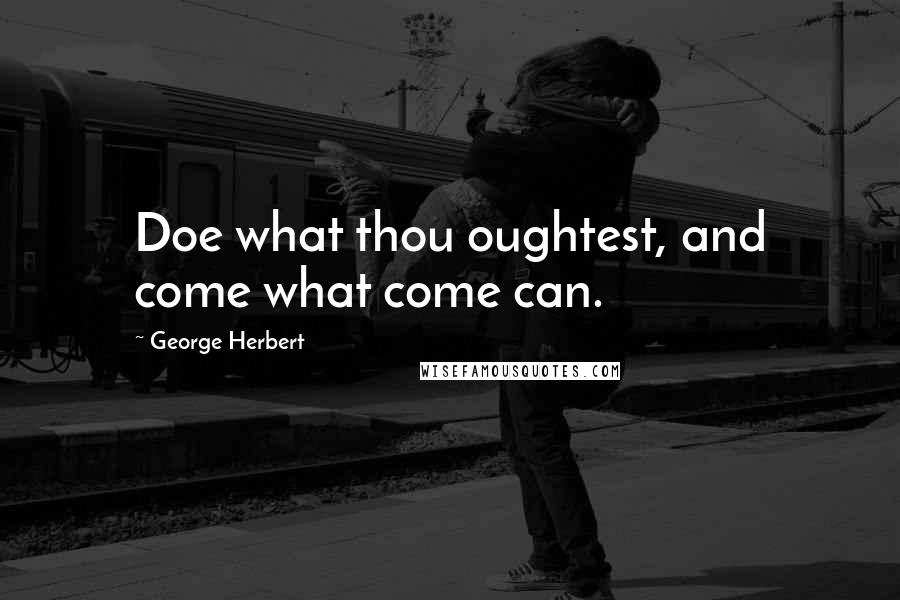 George Herbert Quotes: Doe what thou oughtest, and come what come can.