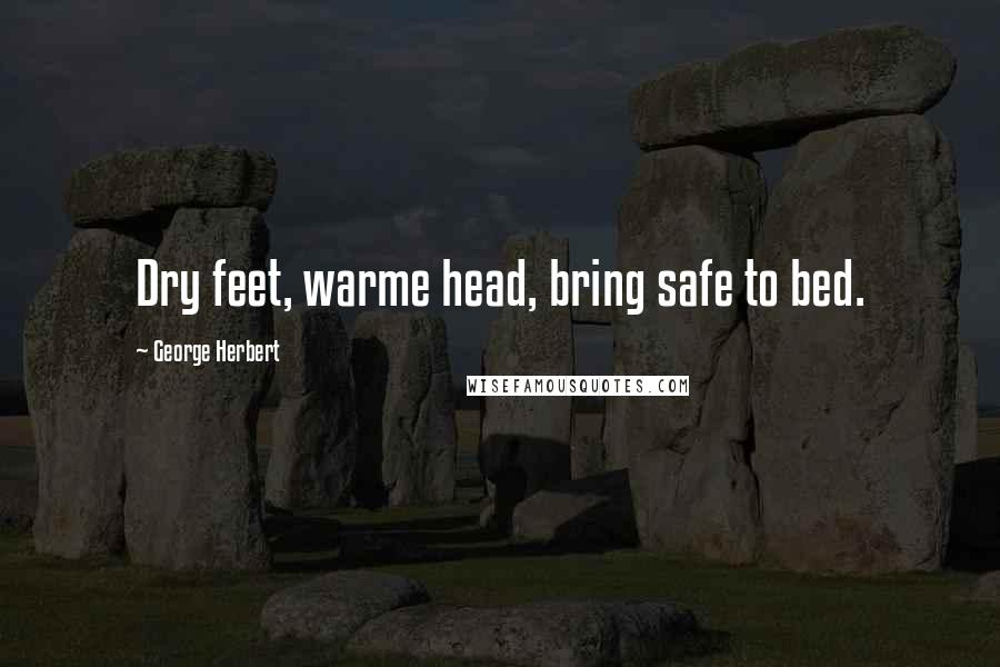 George Herbert Quotes: Dry feet, warme head, bring safe to bed.