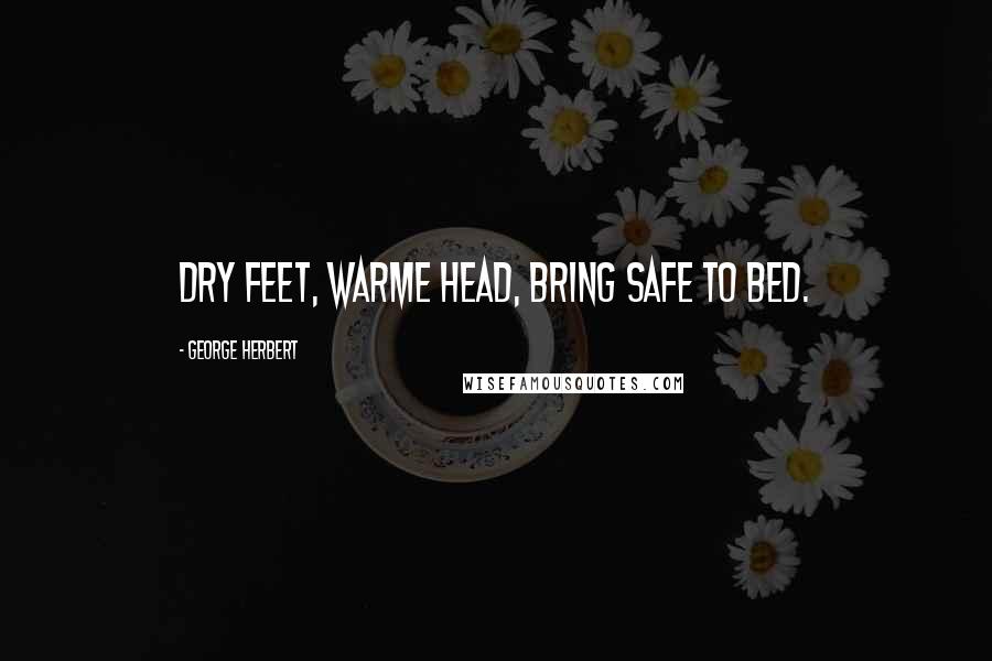 George Herbert Quotes: Dry feet, warme head, bring safe to bed.