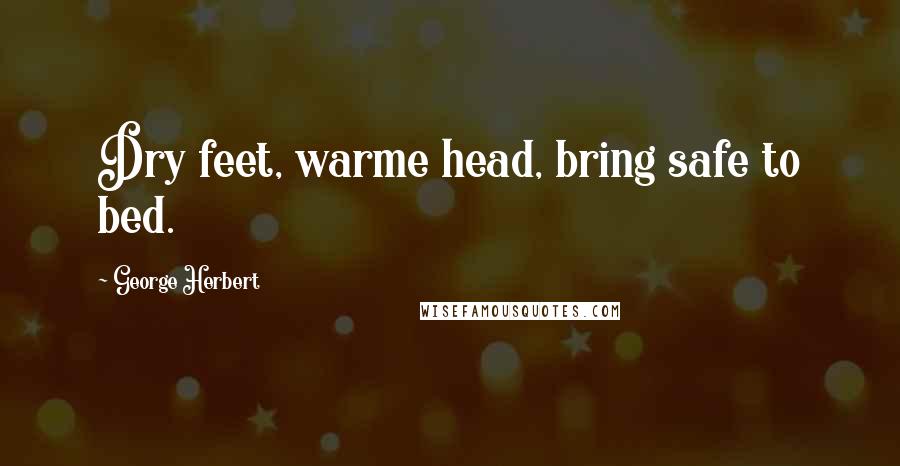 George Herbert Quotes: Dry feet, warme head, bring safe to bed.