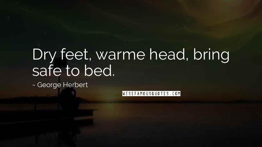 George Herbert Quotes: Dry feet, warme head, bring safe to bed.