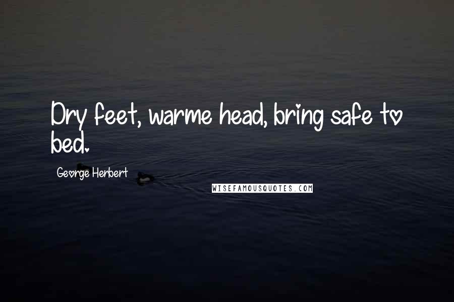 George Herbert Quotes: Dry feet, warme head, bring safe to bed.